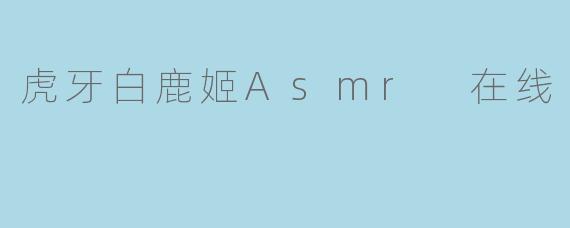 虎牙白鹿姬Asmr 在线